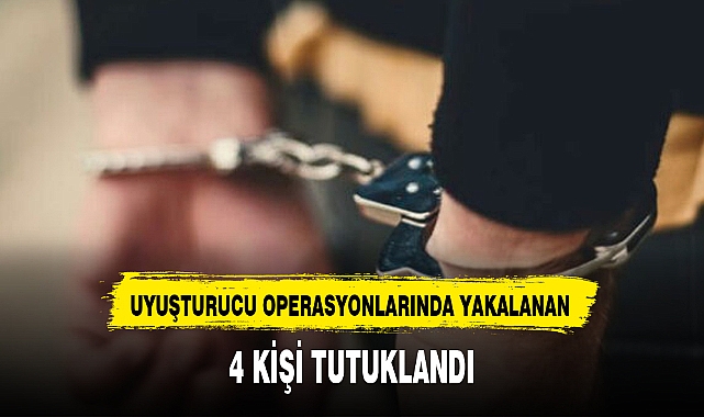 UYUŞTURUCU OPERASYONLARINDA YAKALANAN 4 KİŞİ TUTUKLANDI