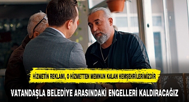 VATANDAŞLA BELEDİYE ARASINDAKİ ENGELLERİ KALDIRACAĞIZ