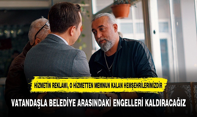 VATANDAŞLA BELEDİYE ARASINDAKİ ENGELLERİ KALDIRACAĞIZ