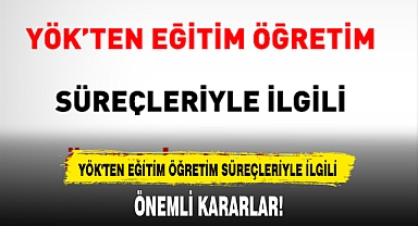 YÖK'TEN EĞİTİM ÖĞRETİM SÜREÇLERİYLE İLGİLİ ÖNEMLİ KARARLAR!
