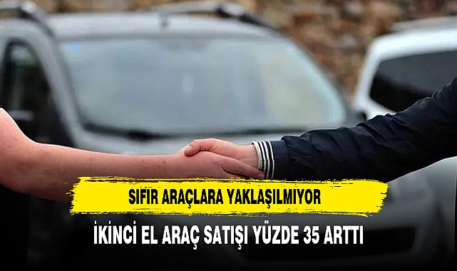 2.EL ARAÇ SATIŞLARI YÜZDE 35 ARTTI