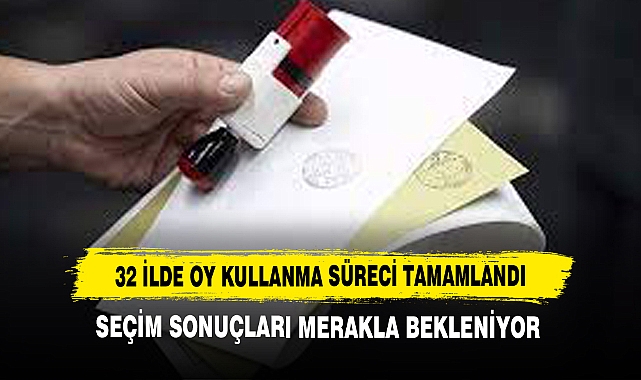 32 İlde Oy Kullanma Süreci Tamamlandı: Seçim Sonuçları Merakla Bekleniyor