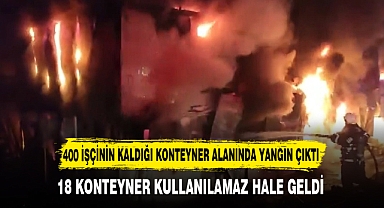 400 İŞÇİNİN KALDIĞI KONTEYNER ALANINDA YANGIN ÇIKTI