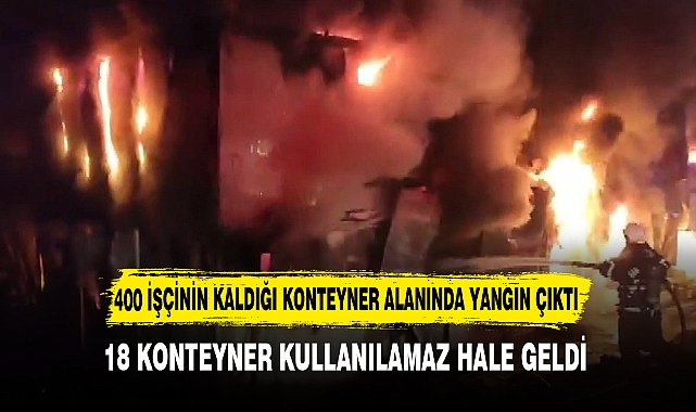 400 İŞÇİNİN KALDIĞI KONTEYNER ALANINDA YANGIN ÇIKTI