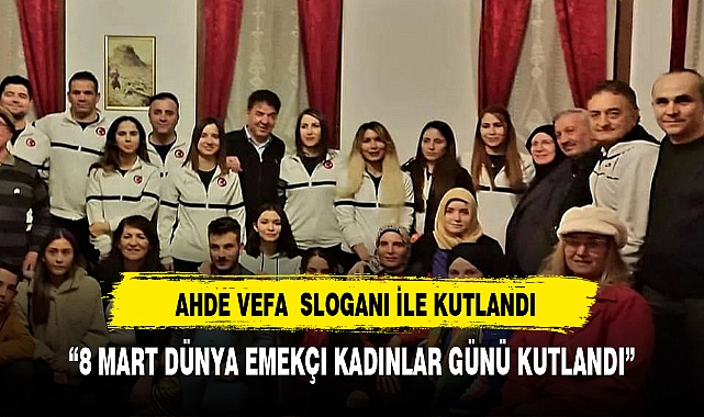 8 MART DÜNYA EMEKÇI KADINLAR GÜNÜ"   AHDE VEFA ILE KUTLANDI