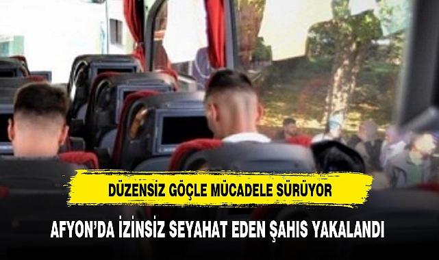 AFYON'DA İZİNSİZ SEYAHAT EDEN ŞAHIS YAKALANDI!