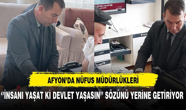 Afyon'da Nüfus Müdürlükleri ''İnsanı Yaşat ki Devlet Yaşasın'' Sözünü Yerine Getiriyor