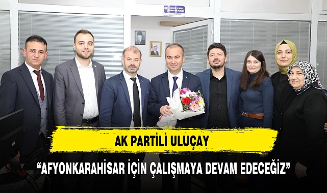 "AFYONKARAHİSAR İÇİN ÇALIŞMAYA DEVAM EDECEĞİZ"