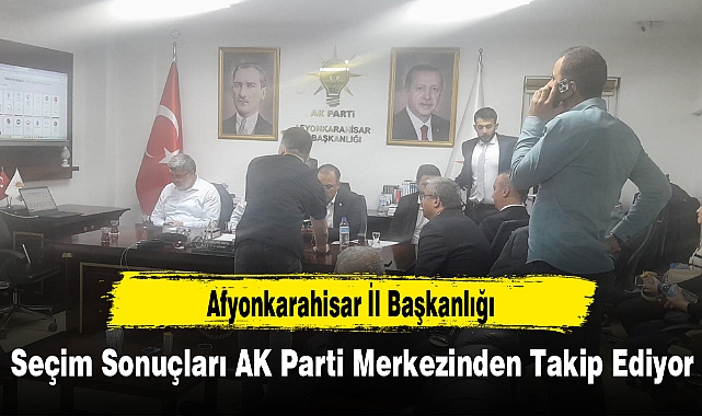 Afyonkarahisar İl Başkanlığı Seçim Sonuçları AK Parti Merkezinden Takip Ediyor