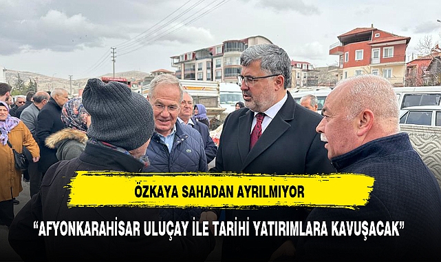 "AFYONKARAHİSAR ULUÇAY İLE TARİHİ YATIRIMLARA KAVUŞACAK"