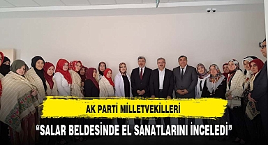 AK PARTİ MİLLETVEKİLLERİ SALAR BELDESİNDE EL SANATLARINI İNCELEDİ