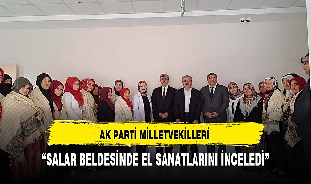 AK PARTİ MİLLETVEKİLLERİ SALAR BELDESİNDE EL SANATLARINI İNCELEDİ