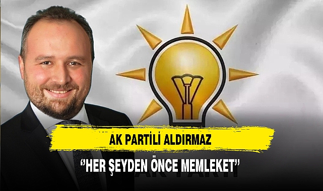 AK Partili Aldırmaz ''Her Şeyden Önce Memleket''