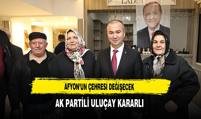 AK Partili Uluçay Kararlı Afyon'un Çehresi Değişecek