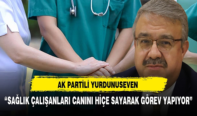 AK Partili Yurdunuseven ''Sağlık çalışanları canını hiçe sayarak görev yapıyor''