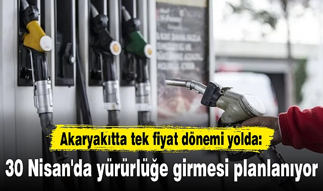 Akaryakıtta tek fiyat dönemi yolda: 30 Nisan'da yürürlüğe girmesi planlanıyor