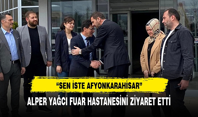 ALPER YAĞCI FUAR HASTANESİNİ ZİYARET ETTİ