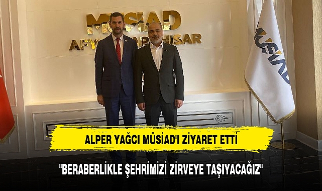 ALPER YAĞCI MÜSİAD'I ZİYARET ETTİ