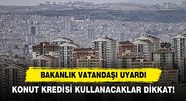 Bakanlık Vatandaşı Uyardı: Konut Kredisi Kullanacaklar Dikkat!