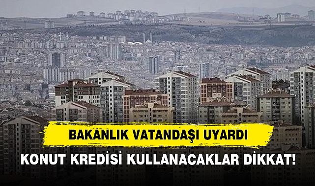 Bakanlık Vatandaşı Uyardı: Konut Kredisi Kullanacaklar Dikkat!
