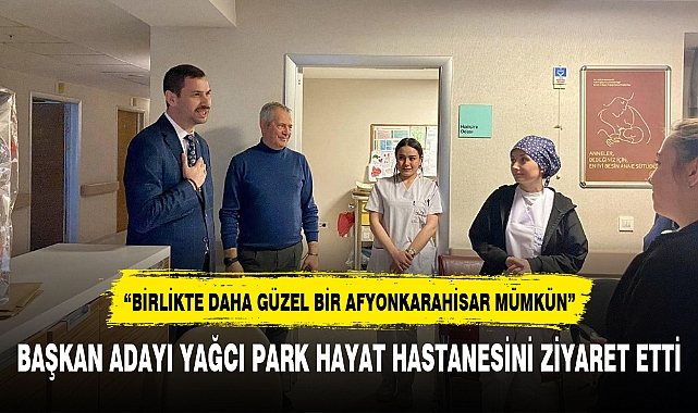 BAŞKAN ADAYI YAĞCI PARK HAYAT HASTANESİNİ ZİYARET ETTİ