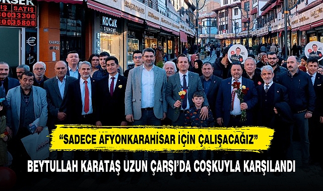 BEYTULLAH KARATAŞ UZUN ÇARŞI'DA COŞKUYLA KARŞILANDI