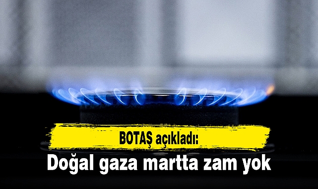 BOTAŞ açıkladı: Doğal gaza martta zam yok