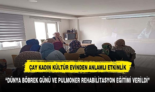 ÇAY KADIN KÜLTÜR EVİNDE DÜNYA BÖBREK GÜNÜ VE PULMONER REHABİLİTASYON EĞİTİMİ VERİLDİ