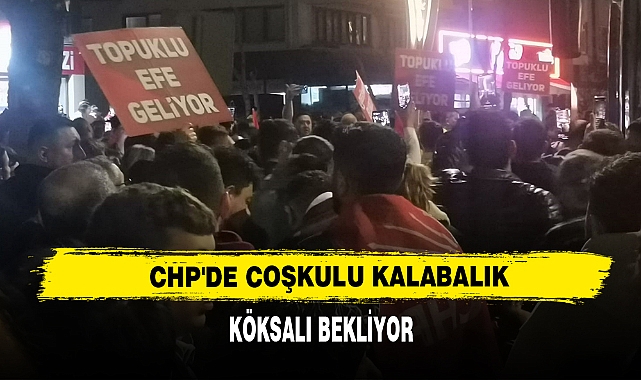 CHP'DE COŞKULU KALABALIK KÖKSALI BEKLİYOR