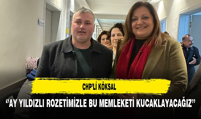 CHP'li Köksal ''Ay Yıldızlı Rozetimizle Bu Memleketi Kucaklayacağız''