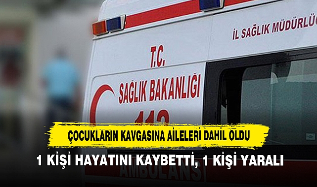 Çocukların Kavgasına Aileleri Dahil Oldu: 1 Kişi Hayatını Kaybetti, 1 Kişi Yaralı