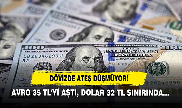 Dövizde Ateş Düşmüyor! Avro 35 TL'yi Aştı, Dolar 32 TL Sınırında…