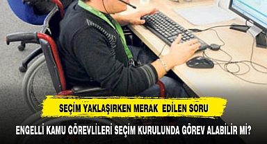 Engelli kamu görevlisi sandık kurulunda görevlendirilebilir mi?