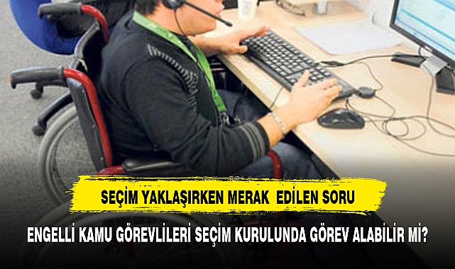 Engelli kamu görevlisi sandık kurulunda görevlendirilebilir mi?