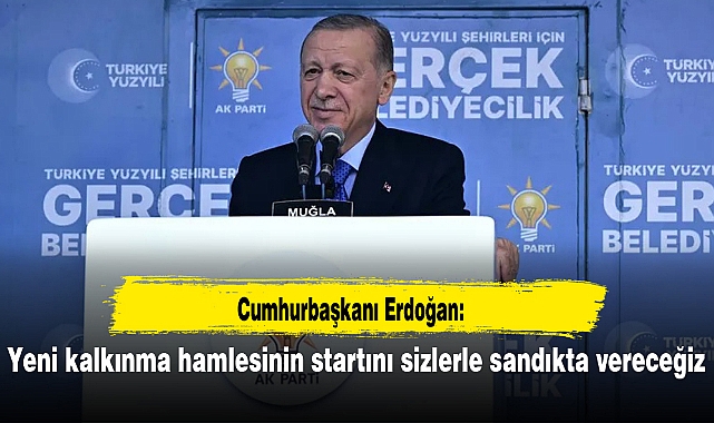 Erdoğan: Yeni kalkınma hamlesinin startını sizlerle sandıkta vereceğiz