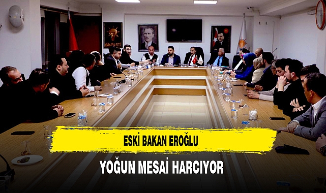 Eski Bakan Eroğlu Teşkilatıyla Yoğun Mesai Harcıyor