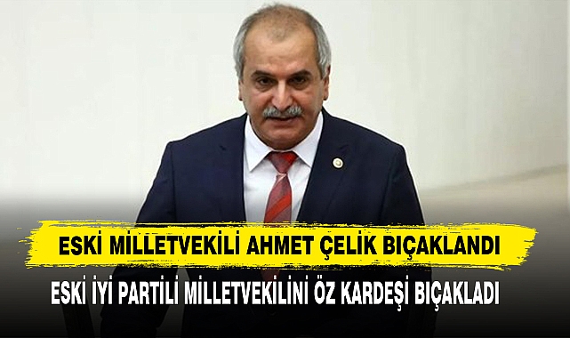Eski Milletvekili Ahmet Çelik Bıçaklandı