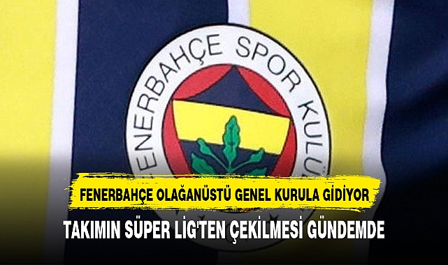 Fenerbahçe, ligden çekilme gündemiyle 2 Nisan'da olağanüstü genel kurul toplantısı kararı aldı