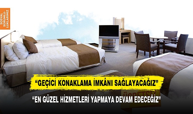"GEÇİCİ KONAKLAMA İMKÂNI SAĞLAYACAĞIZ"