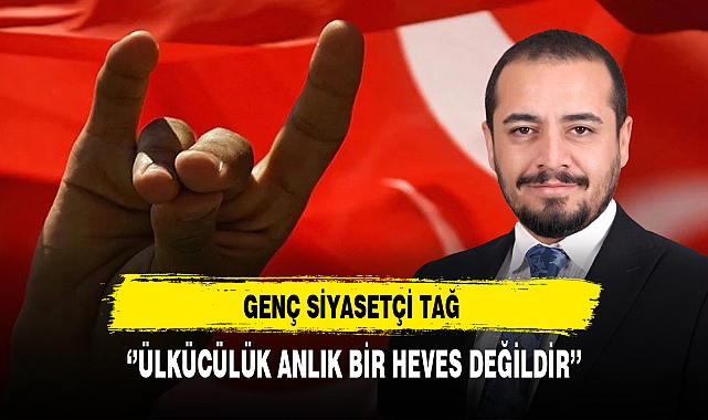 Genç Siyasetçi Tağ ''Ülkücülük Anlık Bir Heves Değildir''