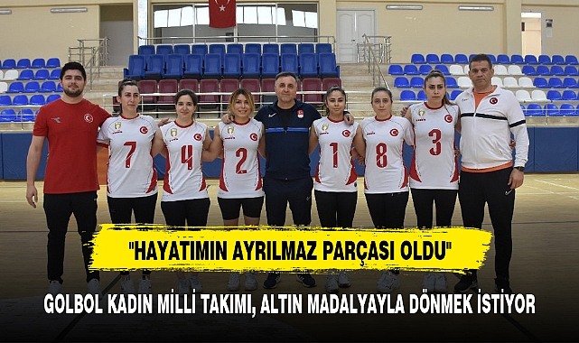 GOLBOL KADIN MİLLİ TAKIMI, ALTIN MADALYAYLA DÖNMEK İSTİYOR