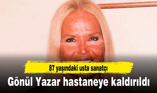 Gönül Yazar hastaneye kaldırıldı