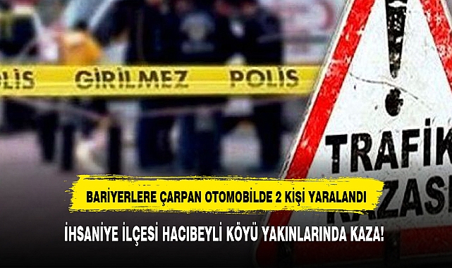 İHSANİYE İLÇESİ HACIBEYLİ KÖYÜ YAKINLARINDA KAZA!