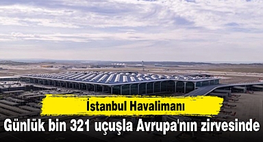 İstanbul Havalimanı günlük bin 321 uçuşla Avrupa'nın zirvesinde