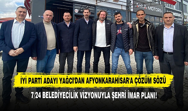 İyi Parti Adayı Yağcı'dan Afyonkarahisar'a Çözüm Sözü: 7/24 Belediyecilik Vizyonuyla Şehri İmar Planı!