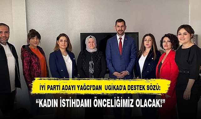 İYİ PARTİ ADAYI YAĞCI’DAN  UGİKAD'A DESTEK SÖZÜ: KADIN İSTİHDAMI ÖNCELİĞİMİZ OLACAK!