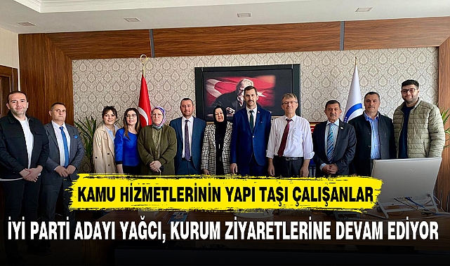 İYİ PARTİ ADAYI YAĞCI, KURUM ZİYARETLERİNE DEVAM EDİYOR