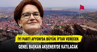 İYİ Parti Lideri Akşener Afyon'da Büyük İftar Programına Katılacak
