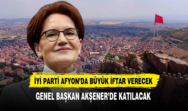 İYİ Parti Lideri Akşener Afyon'da Büyük İftar Programına Katılacak