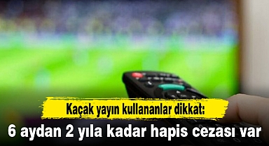 Kaçak yayın kullananlar dikkat: 6 aydan 2 yıla kadar hapis cezası var